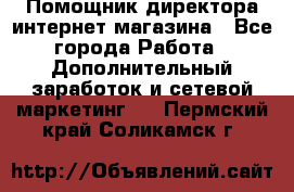 Помощник директора интернет-магазина - Все города Работа » Дополнительный заработок и сетевой маркетинг   . Пермский край,Соликамск г.